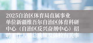 2025自治区体育局直属事业单位新疆维吾尔自治区体育科研中心（自治区反兴奋剂中心）招聘工作人员总成绩及体检有关事宜公告