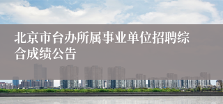 北京市台办所属事业单位招聘综合成绩公告