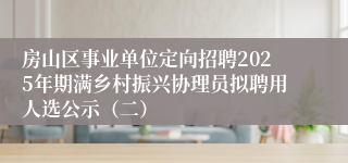 房山区事业单位定向招聘2025年期满乡村振兴协理员拟聘用人选公示（二）