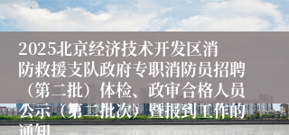 2025北京经济技术开发区消防救援支队政府专职消防员招聘（第二批）体检、政审合格人员公示（第二批次）暨报到工作的通知