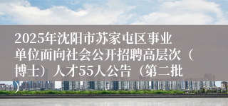 2025年沈阳市苏家屯区事业单位面向社会公开招聘高层次（博士）人才55人公告（第二批）