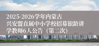 2025-2026学年内蒙古兴安盟直属中小学校招募银龄讲学教师6人公告(第二次)