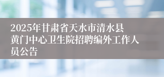 2025年甘肃省天水市清水县黄门中心卫生院招聘编外工作人员公告