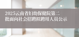 2025云南省妇幼保健院第二批面向社会招聘拟聘用人员公示