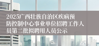 2025广西壮族自治区疾病预防控制中心事业单位招聘工作人员第二批拟聘用人员公示