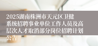 2025湖南株洲市天元区卫健系统招聘事业单位工作人员及高层次人才取消部分岗位招聘计划公告