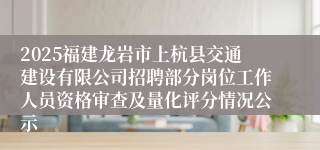 2025福建龙岩市上杭县交通建设有限公司招聘部分岗位工作人员资格审查及量化评分情况公示