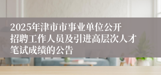 2025年津市市事业单位公开招聘工作人员及引进高层次人才笔试成绩的公告