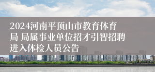 2024河南平顶山市教育体育局 局属事业单位招才引智招聘进入体检人员公告
