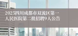 2025四川成都市双流区第一人民医院第二批招聘9人公告