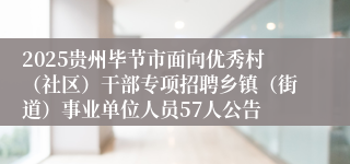 2025贵州毕节市面向优秀村（社区）干部专项招聘乡镇（街道）事业单位人员57人公告