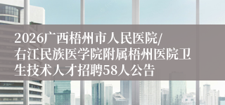2026广西梧州市人民医院/右江民族医学院附属梧州医院卫生技术人才招聘58人公告