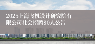 2025上海飞机设计研究院有限公司社会招聘80人公告
