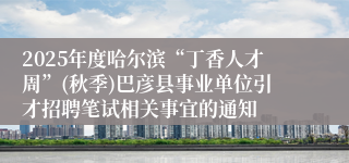 2025年度哈尔滨“丁香人才周”(秋季)巴彦县事业单位引才招聘笔试相关事宜的通知