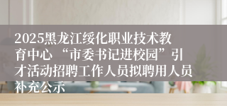 2025黑龙江绥化职业技术教育中心 “市委书记进校园”引才活动招聘工作人员拟聘用人员补充公示