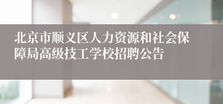 北京市顺义区人力资源和社会保障局高级技工学校招聘公告
