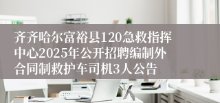 齐齐哈尔富裕县120急救指挥中心2025年公开招聘编制外合同制救护车司机3人公告
