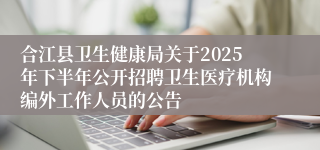 合江县卫生健康局关于2025年下半年公开招聘卫生医疗机构编外工作人员的公告