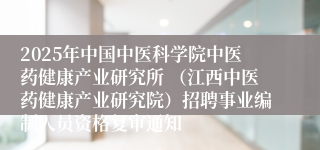 2025年中国中医科学院中医药健康产业研究所 (江西中医药健康产业研究院)招聘事业编制人员资格复审通知