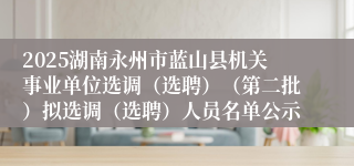 2025湖南永州市蓝山县机关事业单位选调（选聘）（第二批）拟选调（选聘）人员名单公示