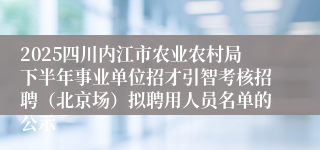 2025四川内江市农业农村局下半年事业单位招才引智考核招聘（北京场）拟聘用人员名单的公示