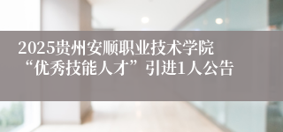 2025贵州安顺职业技术学院“优秀技能人才”引进1人公告