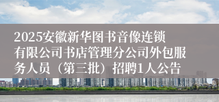 2025安徽新华图书音像连锁有限公司书店管理分公司外包服务人员(第三批)招聘1人公告