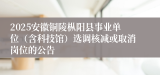 2025安徽铜陵枞阳县事业单位（含科技馆）选调核减或取消岗位的公告