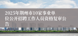 2025年荆州市10家事业单位公开招聘工作人员资格复审公告