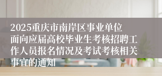 2025重庆市南岸区事业单位面向应届高校毕业生考核招聘工作人员报名情况及考试考核相关事宜的通知