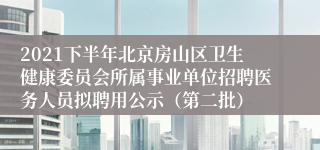 2021下半年北京房山区卫生健康委员会所属事业单位招聘医务人员拟聘用公示（第二批）