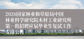2026国家林业和草原局中国林业科学研究院木材工业研究所第一批招聘应届毕业生复试工作安排公告