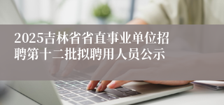 2025吉林省省直事业单位招聘第十二批拟聘用人员公示