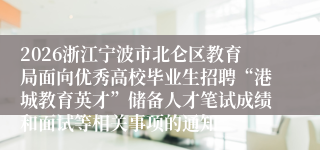 2026浙江宁波市北仑区教育局面向优秀高校毕业生招聘“港城教育英才”储备人才笔试成绩和面试等相关事项的通知