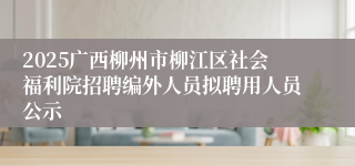 2025广西柳州市柳江区社会福利院招聘编外人员拟聘用人员公示