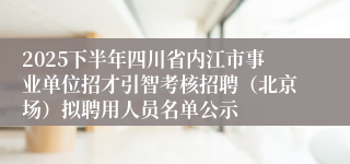 2025下半年四川省内江市事业单位招才引智考核招聘（北京场）拟聘用人员名单公示