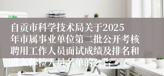 自贡市科学技术局关于2025年市属事业单位第二批公开考核聘用工作人员面试成绩及排名和进入体检人员名单的公告