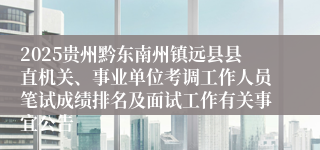 2025贵州黔东南州镇远县县直机关、事业单位考调工作人员笔试成绩排名及面试工作有关事宜公告