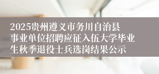 2025贵州遵义市务川自治县事业单位招聘应征入伍大学毕业生秋季退役士兵选岗结果公示