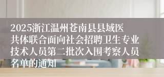 2025浙江温州苍南县县域医共体联合面向社会招聘卫生专业技术人员第二批次入围考察人员名单的通知