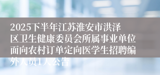 2025下半年江苏淮安市洪泽区卫生健康委员会所属事业单位面向农村订单定向医学生招聘编外人员1人公告