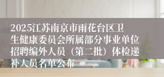 2025江苏南京市雨花台区卫生健康委员会所属部分事业单位招聘编外人员（第二批）体检递补人员名单公布