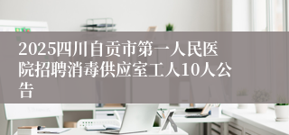 2025四川自贡市第一人民医院招聘消毒供应室工人10人公告
