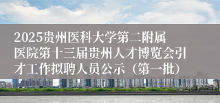 2025贵州医科大学第二附属医院第十三届贵州人才博览会引才工作拟聘人员公示（第一批）