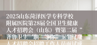 2025山东菏泽医学专科学校附属医院第28届全国卫生健康人才招聘会(山东)暨第二届“齐鲁卫生‘职’等你”卫生健康人才招聘会招聘工作人员面试成绩查询和进入考察体检