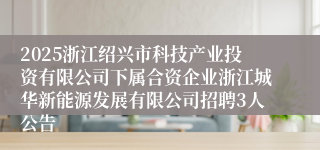 2025浙江绍兴市科技产业投资有限公司下属合资企业浙江城华新能源发展有限公司招聘3人公告