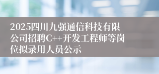 2025四川九强通信科技有限公司招聘C++开发工程师等岗位拟录用人员公示
