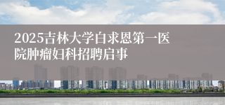2025吉林大学白求恩第一医院肿瘤妇科招聘启事