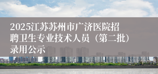 2025江苏苏州市广济医院招聘卫生专业技术人员（第二批）录用公示