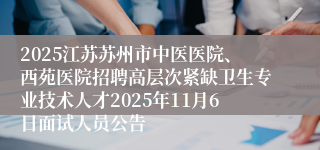 2025江苏苏州市中医医院、西苑医院招聘高层次紧缺卫生专业技术人才2025年11月6日面试人员公告
